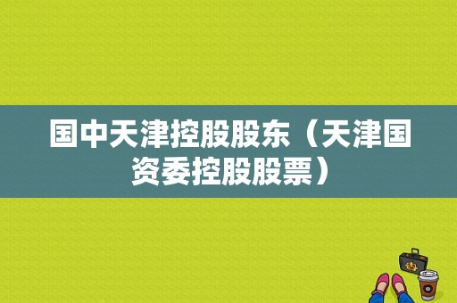 国中天津控股股东（天津国资委控股股票）-图1