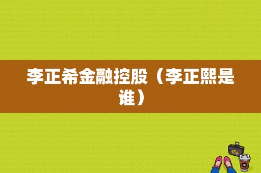 李正希金融控股（李正熙是谁）