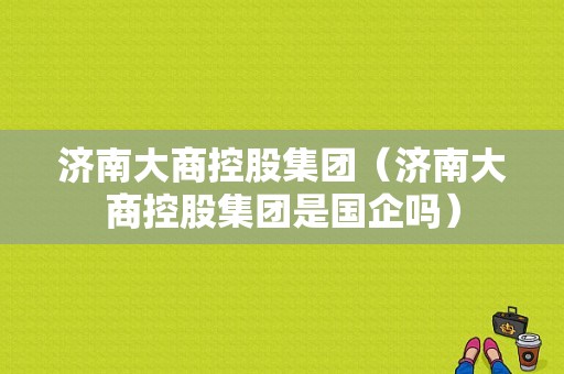 济南大商控股集团（济南大商控股集团是国企吗）-图1