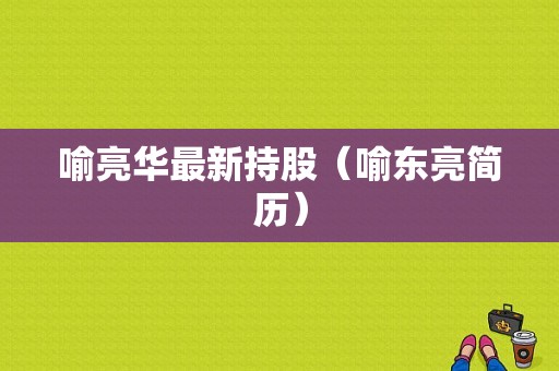 喻亮华最新持股（喻东亮简历）