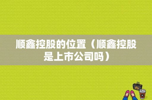 顺鑫控股的位置（顺鑫控股是上市公司吗）