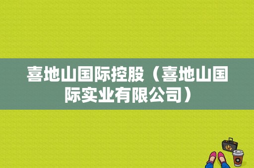 喜地山国际控股（喜地山国际实业有限公司）-图1