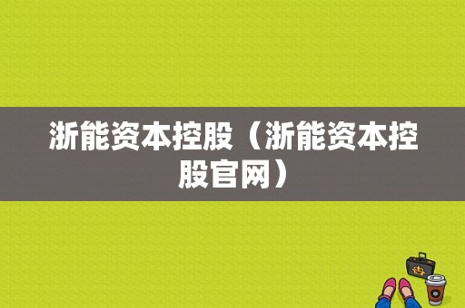 浙能资本控股（浙能资本控股官网）-图1