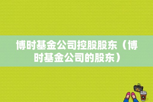 博时基金公司控股股东（博时基金公司的股东）