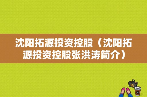 沈阳拓源投资控股（沈阳拓源投资控股张洪涛简介）-图1