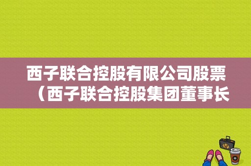 西子联合控股有限公司股票（西子联合控股集团董事长）-图1