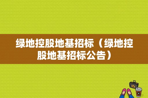 绿地控股地基招标（绿地控股地基招标公告）