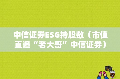 中信证券ESG持股数（市值直追“老大哥”中信证券）