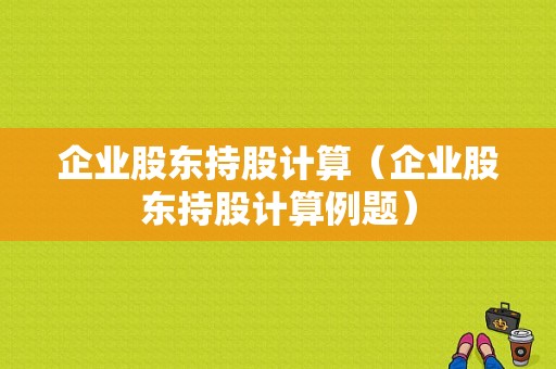 企业股东持股计算（企业股东持股计算例题）