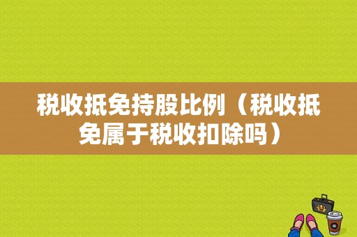 税收抵免持股比例（税收抵免属于税收扣除吗）