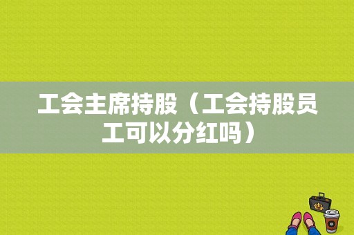 工会主席持股（工会持股员工可以分红吗）