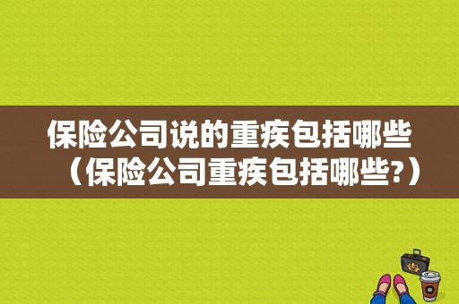 保险公司说的重疾包括哪些（保险公司重疾包括哪些?）