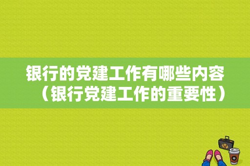 银行的党建工作有哪些内容（银行党建工作的重要性）