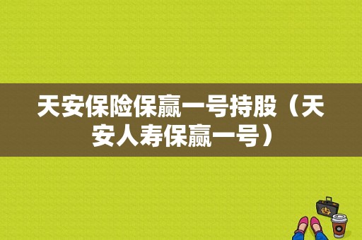 天安保险保赢一号持股（天安人寿保赢一号）