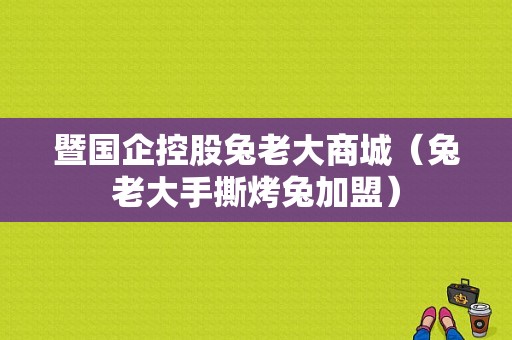 暨国企控股兔老大商城（兔老大手撕烤兔加盟）