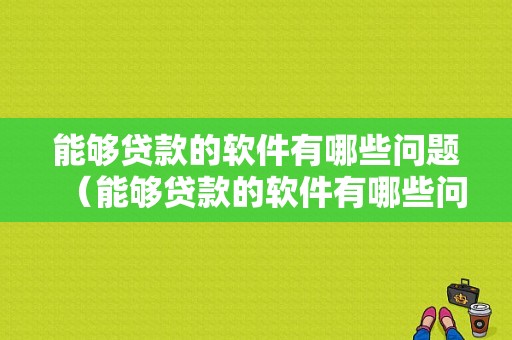 能够贷款的软件有哪些问题（能够贷款的软件有哪些问题呢）