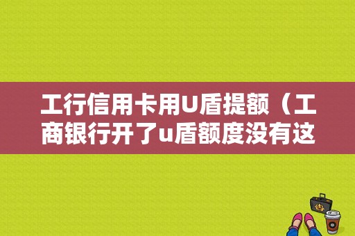 工行信用卡用U盾提额（工商银行开了u盾额度没有这么高怎么办）