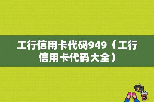 工行信用卡代码949（工行信用卡代码大全）