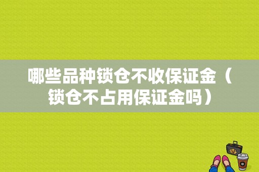 哪些品种锁仓不收保证金（锁仓不占用保证金吗）