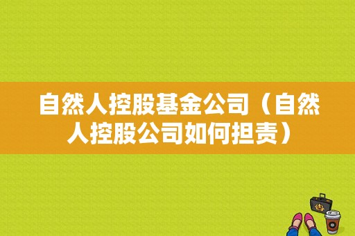 自然人控股基金公司（自然人控股公司如何担责）