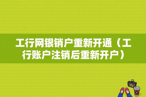 工行网银销户重新开通（工行账户注销后重新开户）