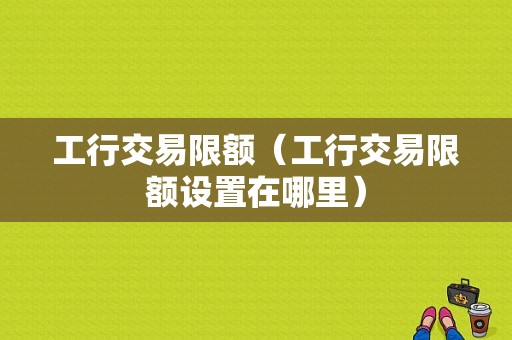 工行交易限额（工行交易限额设置在哪里）