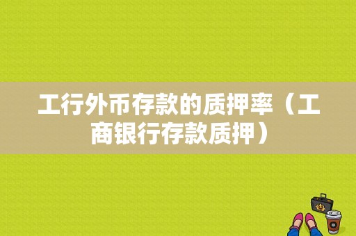 工行外币存款的质押率（工商银行存款质押）