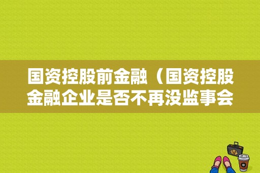 国资控股前金融（国资控股金融企业是否不再没监事会）