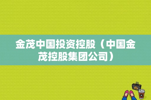 金茂中国投资控股（中国金茂控股集团公司）