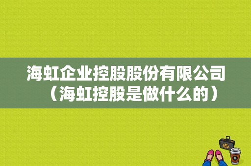 海虹企业控股股份有限公司（海虹控股是做什么的）