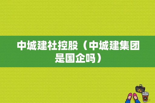 中城建社控股（中城建集团是国企吗）-图1