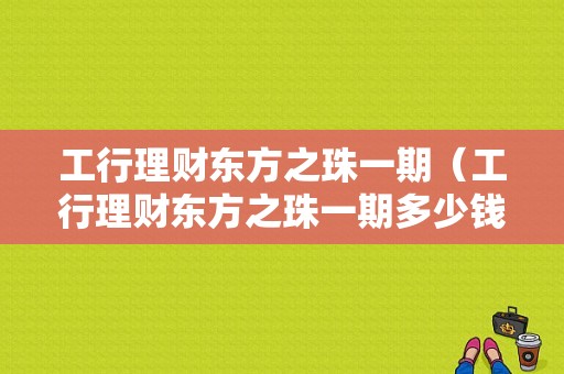 工行理财东方之珠一期（工行理财东方之珠一期多少钱）-图1