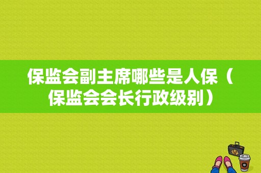 保监会副主席哪些是人保（保监会会长行政级别）