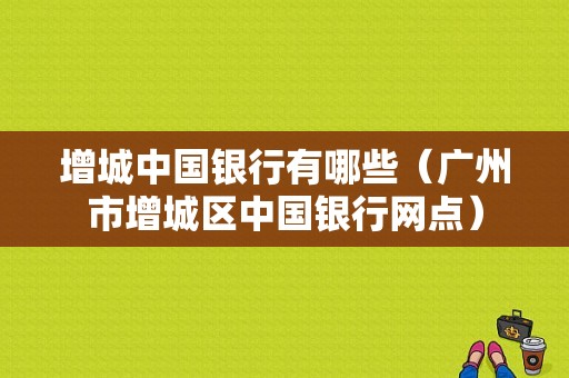 增城中国银行有哪些（广州市增城区中国银行网点）-图1