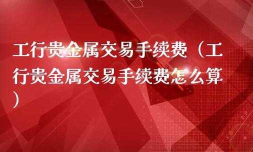 工行贵金属手续费下调（工行积存贵金属手续费怎么算）-图3